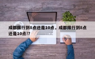 成都限行到8点还是10点，成都限行到8点还是10点!？