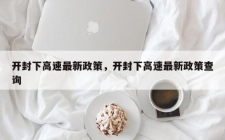 开封下高速最新政策，开封下高速最新政策查询