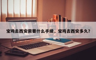 宝鸡去西安需要什么手续，宝鸡去西安多久？