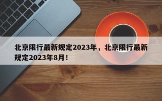 北京限行最新规定2023年，北京限行最新规定2023年8月！