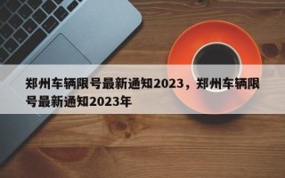 郑州车辆限号最新通知2023，郑州车辆限号最新通知2023年