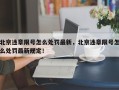 北京违章限号怎么处罚最新，北京违章限号怎么处罚最新规定！