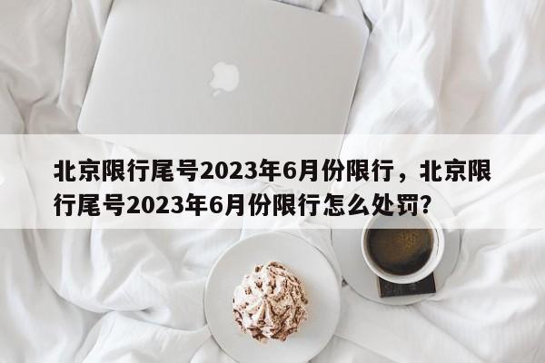 北京限行尾号2023年6月份限行，北京限行尾号2023年6月份限行怎么处罚？-第1张图片-末央生活网