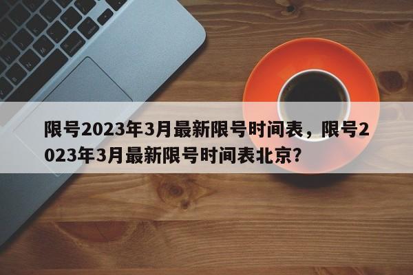 限号2023年3月最新限号时间表，限号2023年3月最新限号时间表北京？-第1张图片-末央生活网