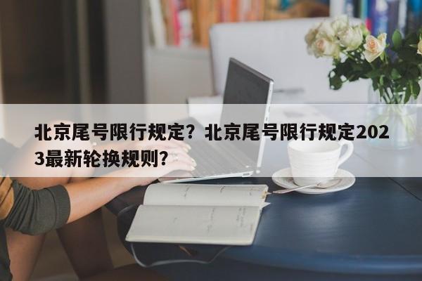 北京尾号限行规定？北京尾号限行规定2023最新轮换规则？-第1张图片-末央生活网