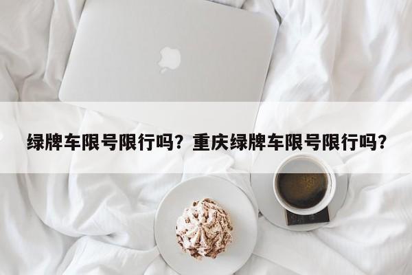 绿牌车限号限行吗？重庆绿牌车限号限行吗？-第1张图片-末央生活网