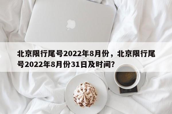 北京限行尾号2022年8月份，北京限行尾号2022年8月份31日及时间？-第1张图片-末央生活网