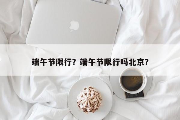 端午节限行？端午节限行吗北京？-第1张图片-末央生活网