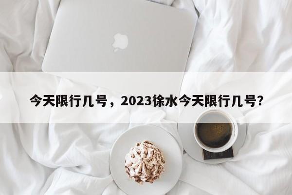 今天限行几号，2023徐水今天限行几号？-第1张图片-末央生活网