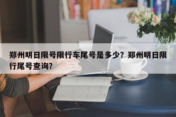 郑州明日限号限行车尾号是多少？郑州明日限行尾号查询？-第1张图片-末央生活网