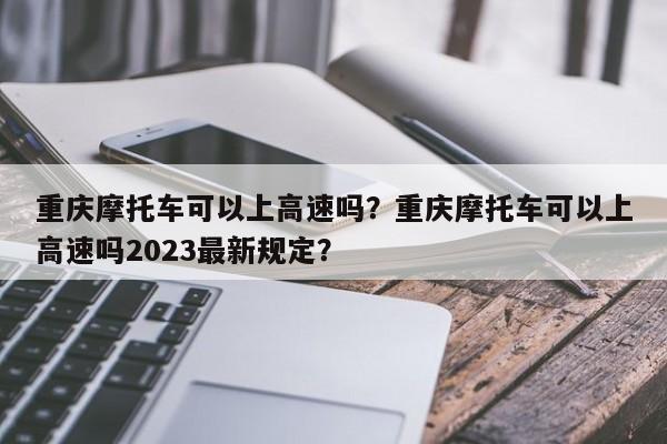 重庆摩托车可以上高速吗？重庆摩托车可以上高速吗2023最新规定？-第1张图片-末央生活网