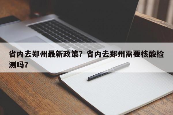 省内去郑州最新政策？省内去郑州需要核酸检测吗？-第1张图片-末央生活网