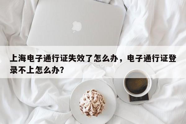 上海电子通行证失效了怎么办，电子通行证登录不上怎么办？-第1张图片-末央生活网