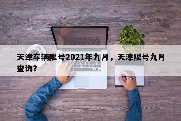 天津车辆限号2021年九月，天津限号九月查询？-第1张图片-末央生活网