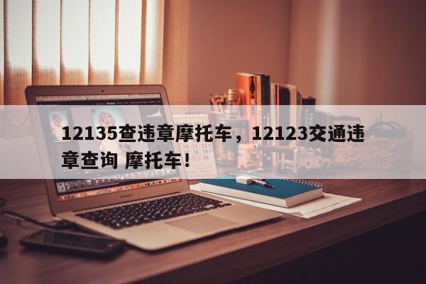 12135查违章摩托车，12123交通违章查询 摩托车！-第1张图片-末央生活网