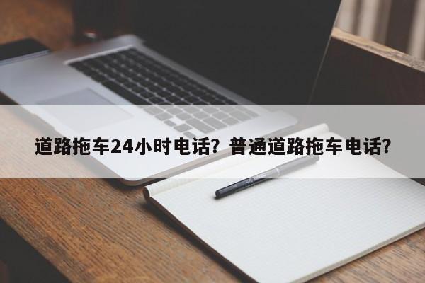 道路拖车24小时电话？普通道路拖车电话？-第1张图片-末央生活网