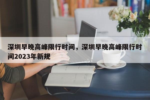 深圳早晚高峰限行时间，深圳早晚高峰限行时间2023年新规-第1张图片-末央生活网