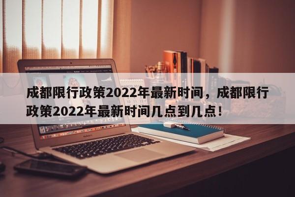 成都限行政策2022年最新时间，成都限行政策2022年最新时间几点到几点！-第1张图片-末央生活网