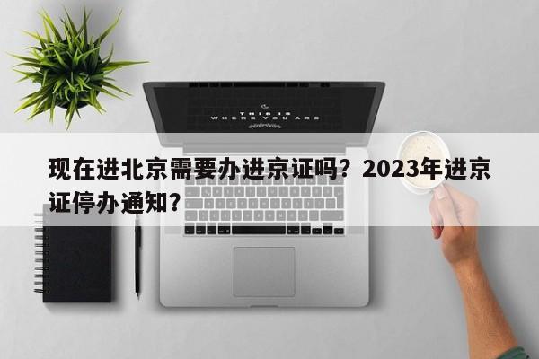 现在进北京需要办进京证吗？2023年进京证停办通知？-第1张图片-末央生活网