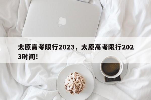 太原高考限行2023，太原高考限行2023时间！-第1张图片-末央生活网