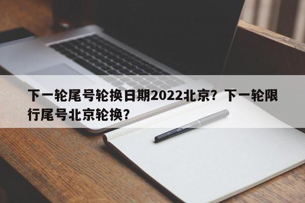 下一轮尾号轮换日期2022北京？下一轮限行尾号北京轮换？-第1张图片-末央生活网