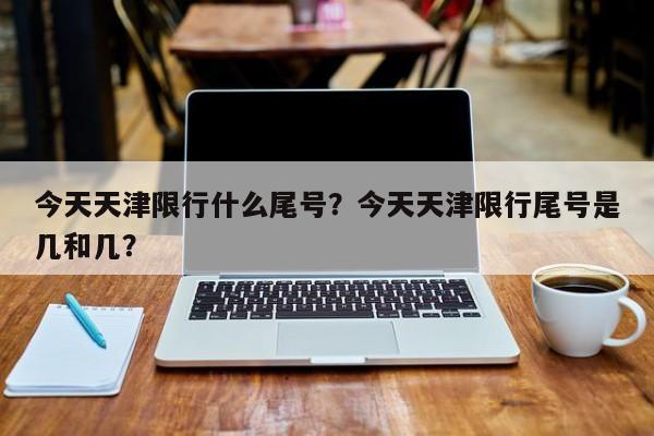 今天天津限行什么尾号？今天天津限行尾号是几和几？-第1张图片-末央生活网