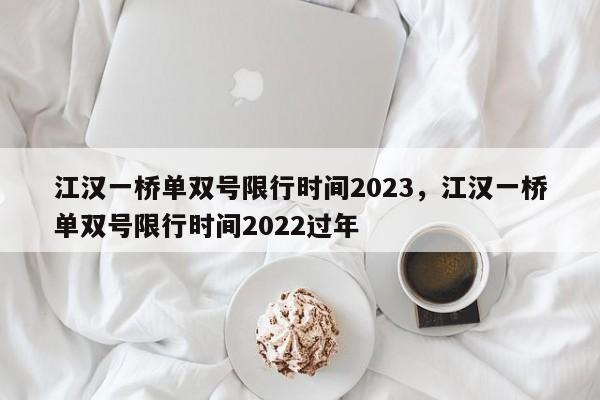 江汉一桥单双号限行时间2023，江汉一桥单双号限行时间2022过年-第1张图片-末央生活网