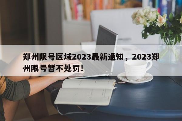 郑州限号区域2023最新通知，2023郑州限号暂不处罚！-第1张图片-末央生活网