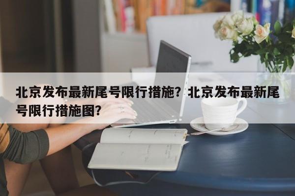 北京发布最新尾号限行措施？北京发布最新尾号限行措施图？-第1张图片-末央生活网