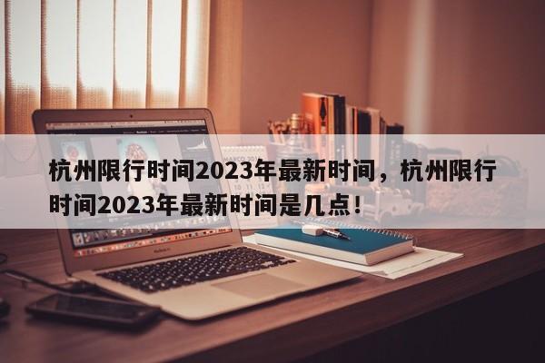 杭州限行时间2023年最新时间，杭州限行时间2023年最新时间是几点！-第1张图片-末央生活网