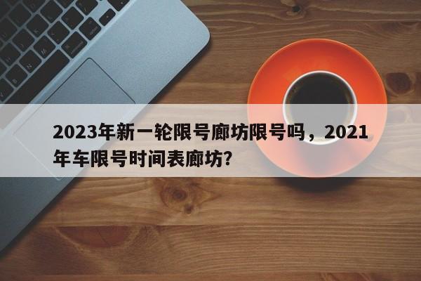 2023年新一轮限号廊坊限号吗，2021年车限号时间表廊坊？-第1张图片-末央生活网