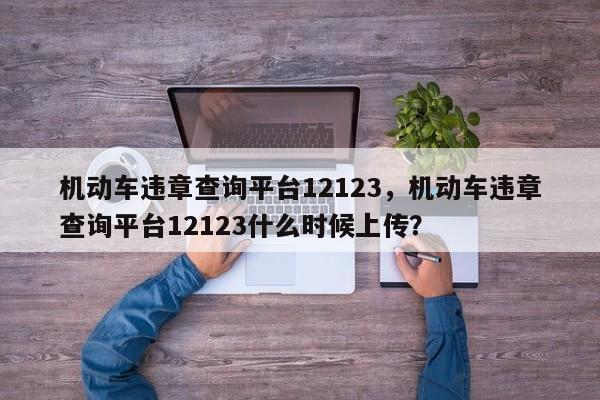 机动车违章查询平台12123，机动车违章查询平台12123什么时候上传？-第1张图片-末央生活网