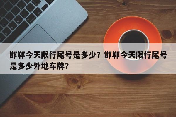 邯郸今天限行尾号是多少？邯郸今天限行尾号是多少外地车牌？-第1张图片-末央生活网