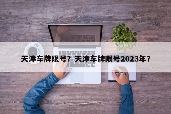 天津车牌限号？天津车牌限号2023年？-第1张图片-末央生活网