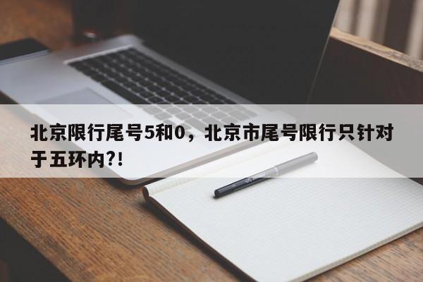 北京限行尾号5和0，北京市尾号限行只针对于五环内?！-第1张图片-末央生活网