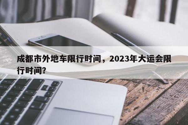 成都市外地车限行时间，2023年大运会限行时间？-第1张图片-末央生活网