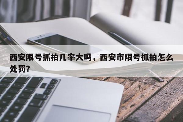 西安限号抓拍几率大吗，西安市限号抓拍怎么处罚？-第1张图片-末央生活网