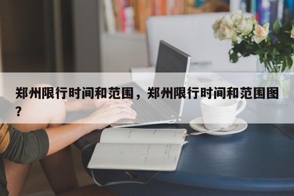 郑州限行时间和范围，郑州限行时间和范围图？-第1张图片-末央生活网