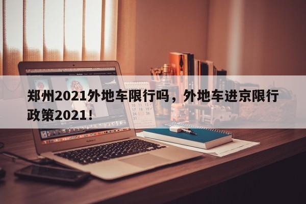 郑州2021外地车限行吗，外地车进京限行政策2021！-第1张图片-末央生活网