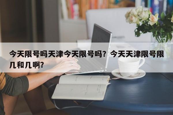 今天限号吗天津今天限号吗？今天天津限号限几和几啊？-第1张图片-末央生活网