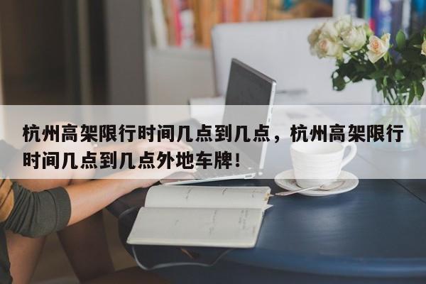 杭州高架限行时间几点到几点，杭州高架限行时间几点到几点外地车牌！-第1张图片-末央生活网