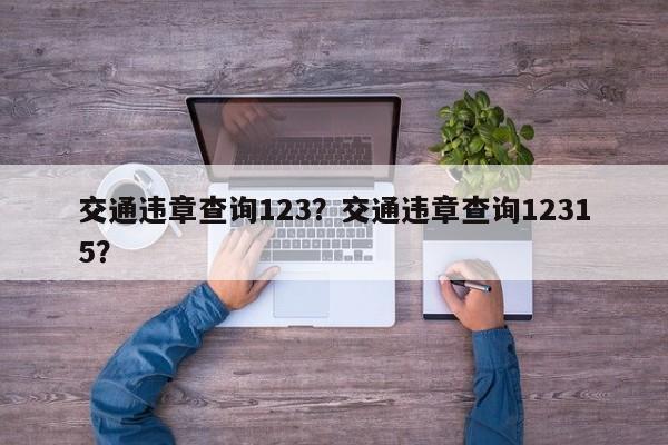 交通违章查询123？交通违章查询12315？-第1张图片-末央生活网