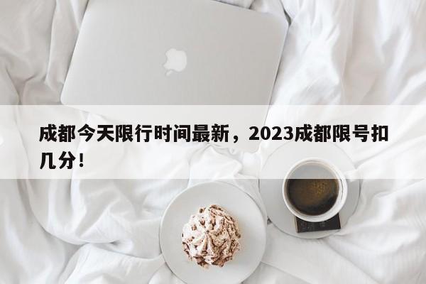 成都今天限行时间最新，2023成都限号扣几分！-第1张图片-末央生活网