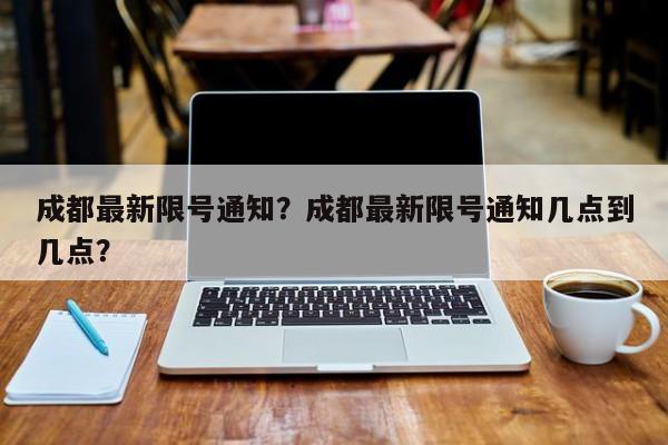 成都最新限号通知？成都最新限号通知几点到几点？-第1张图片-末央生活网