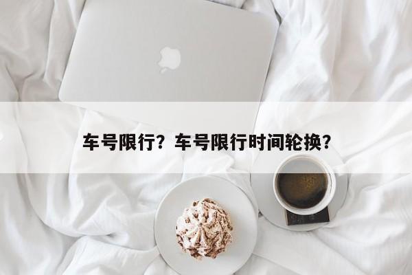 车号限行？车号限行时间轮换？-第1张图片-末央生活网