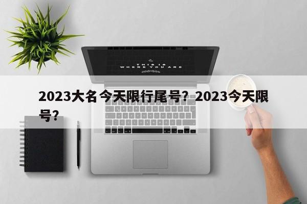 2023大名今天限行尾号？2023今天限号？-第1张图片-末央生活网