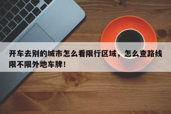 开车去别的城市怎么看限行区域，怎么查路线限不限外地车牌！-第1张图片-末央生活网