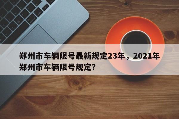 郑州市车辆限号最新规定23年，2021年郑州市车辆限号规定？-第1张图片-末央生活网