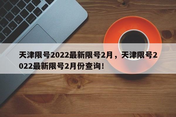 天津限号2022最新限号2月，天津限号2022最新限号2月份查询！-第1张图片-末央生活网