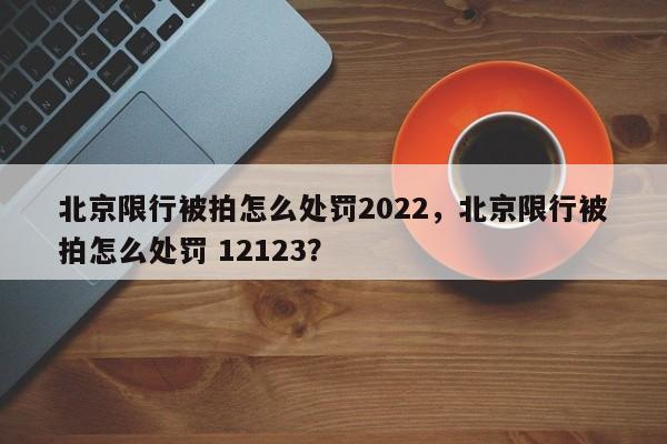 北京限行被拍怎么处罚2022，北京限行被拍怎么处罚 12123？-第1张图片-末央生活网